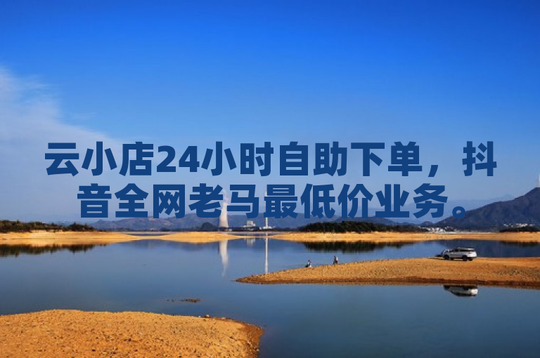 云小店24小时自助下单，抖音全网老马最低价业务。