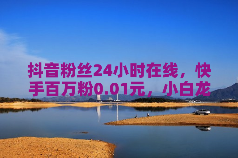 抖音粉丝24小时在线，快手百万粉0.01元，小白龙马山肥地房产装修网站。
