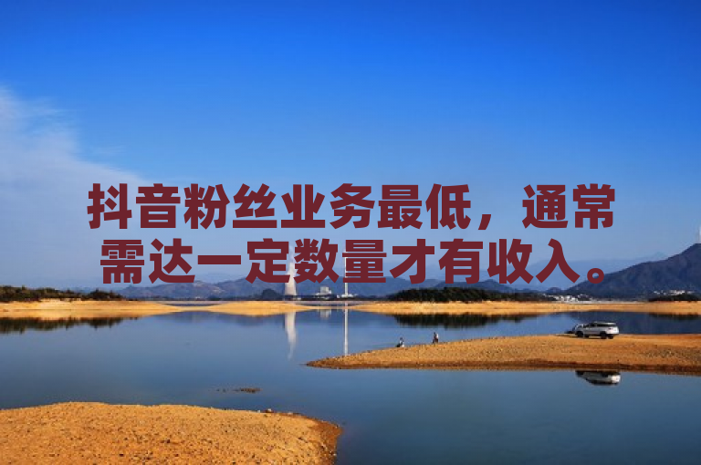 抖音粉丝业务最低，通常需达一定数量才有收入。