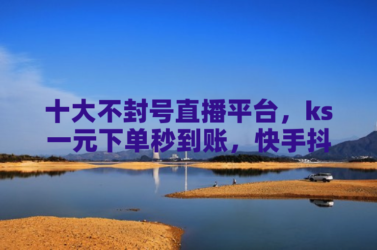 十大不封号直播平台，ks一元下单秒到账，快手抖音涨赞软件。