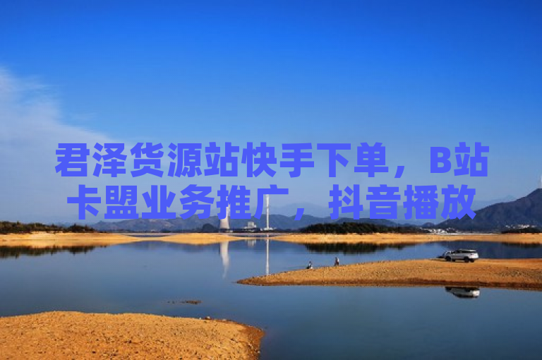君泽货源站快手下单，B站卡盟业务推广，抖音播放量购买2024官方紧急辟谣！