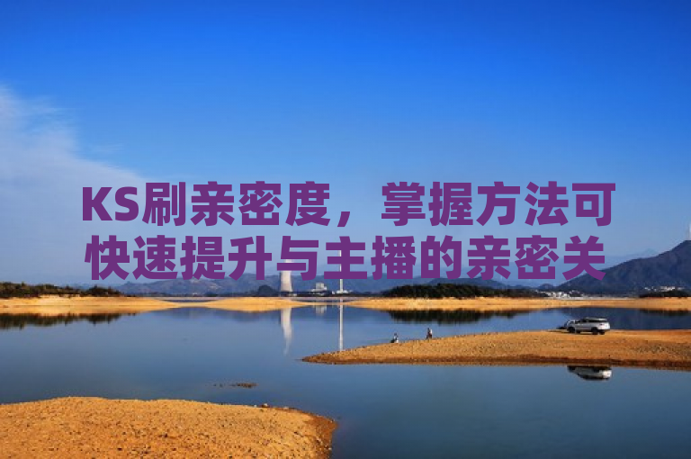 KS刷亲密度，掌握方法可快速提升与主播的亲密关系。
