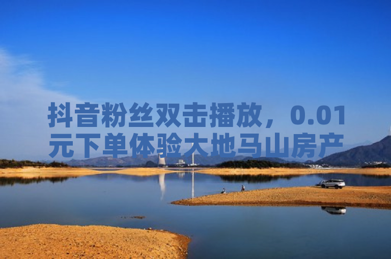 抖音粉丝双击播放，0.01元下单体验大地马山房产活动！