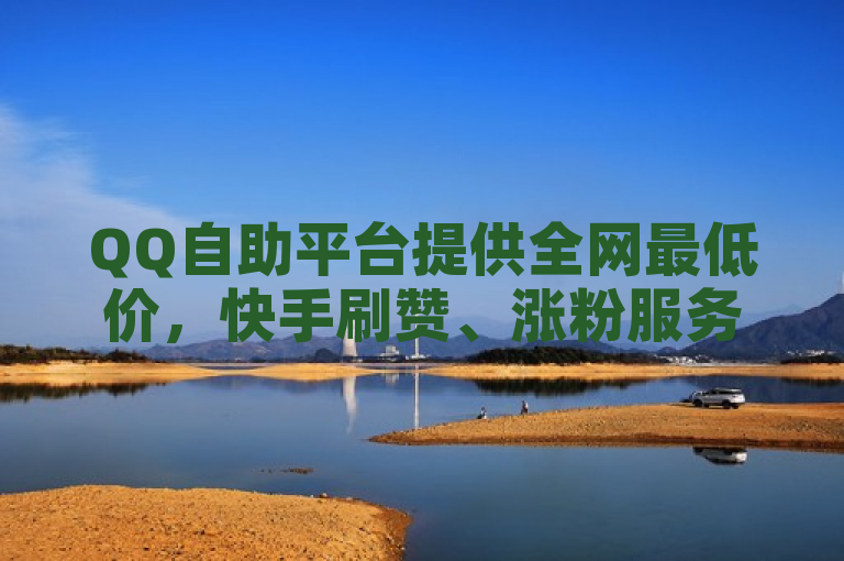 QQ自助平台提供全网最低价，快手刷赞、涨粉服务，一毛钱可获1000赞或粉丝。