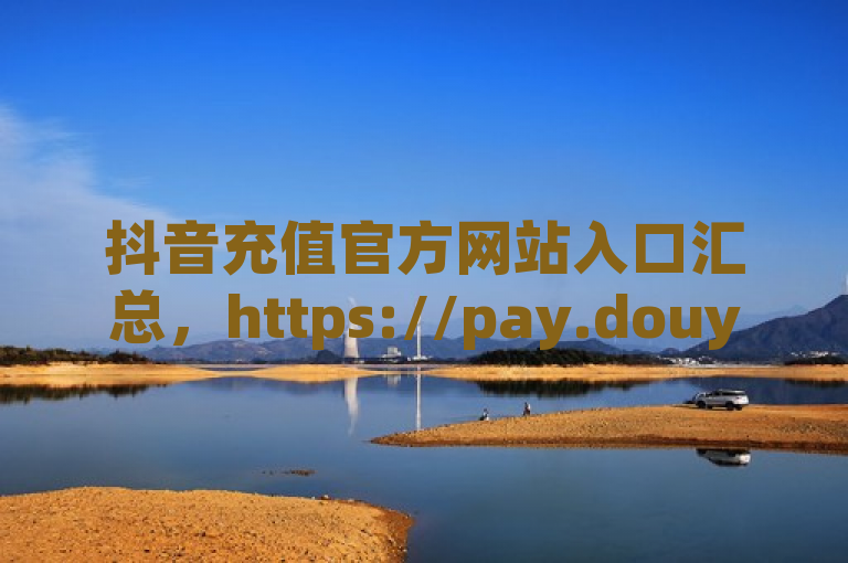 抖音充值官方网站入口汇总，https://pay.douyin.com/。