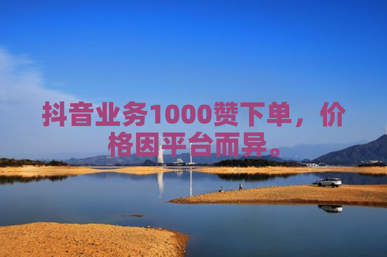 抖音业务1000赞下单，价格因平台而异。