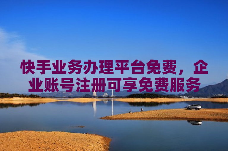 快手业务办理平台免费，企业账号注册可享免费服务。