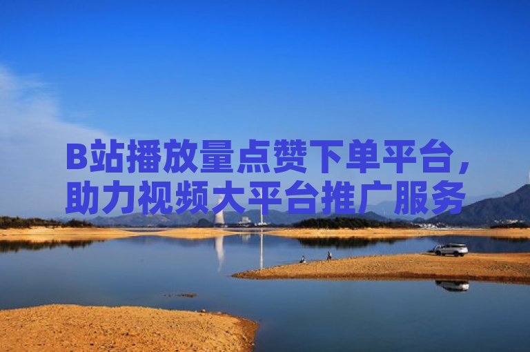 B站播放量点赞下单平台，助力视频大平台推广服务。