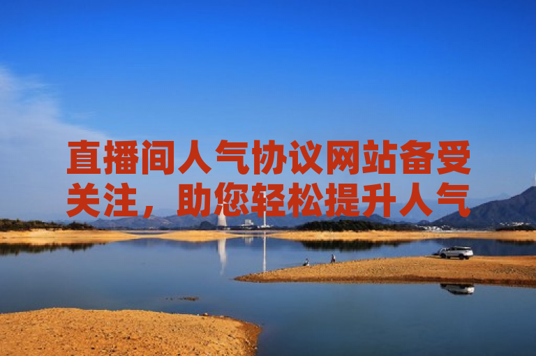 直播间人气协议网站备受关注，助您轻松提升人气流量。