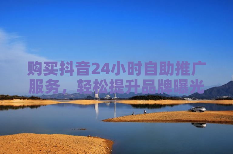 购买抖音24小时自助推广服务，轻松提升品牌曝光和营销效果