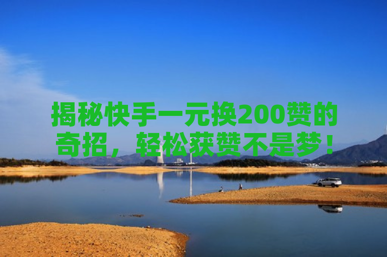 揭秘快手一元换200赞的奇招，轻松获赞不是梦！