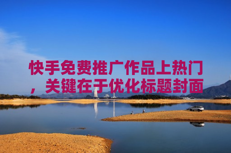 快手免费推广作品上热门，关键在于优化标题封面、选对发布时间、巧用话题标签、积极互动粉丝、持续产出优质内容及参与官方活动。