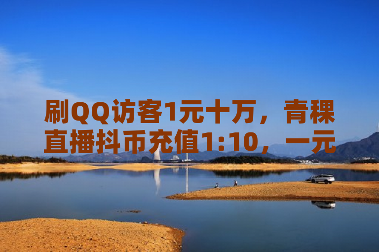 刷QQ访客1元十万，青稞直播抖币充值1:10，一元可充10快币。
