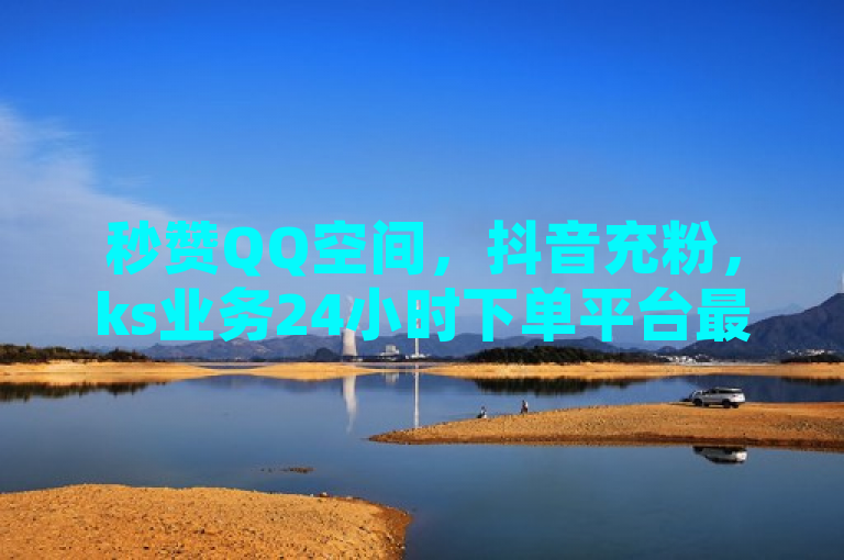 秒赞QQ空间，抖音充粉，ks业务24小时下单平台最便宜，还有免费业务哦！