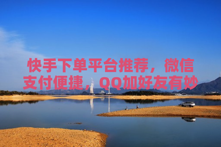 快手下单平台推荐，微信支付便捷，QQ加好友有妙招！