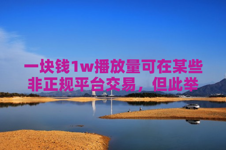 一块钱1w播放量可在某些非正规平台交易，但此举违规且有风险。
