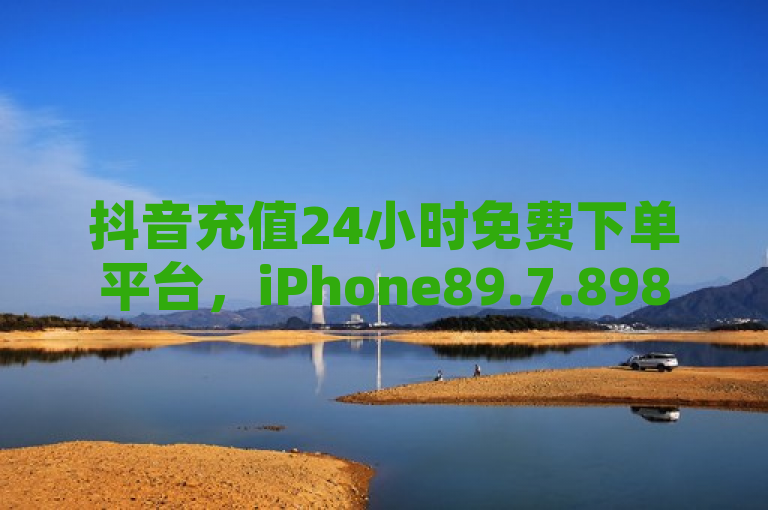 抖音充值24小时免费下单平台，iPhone89.7.898可详细解答解释落实。