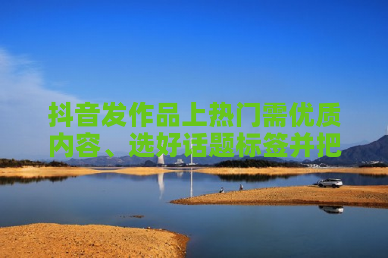 抖音发作品上热门需优质内容、选好话题标签并把握发布时间。