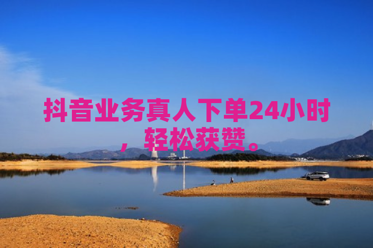 抖音业务真人下单24小时，轻松获赞。