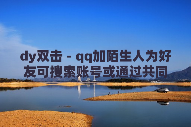 dy双击 - qq加陌生人为好友可搜索账号或通过共同群聊等添加。