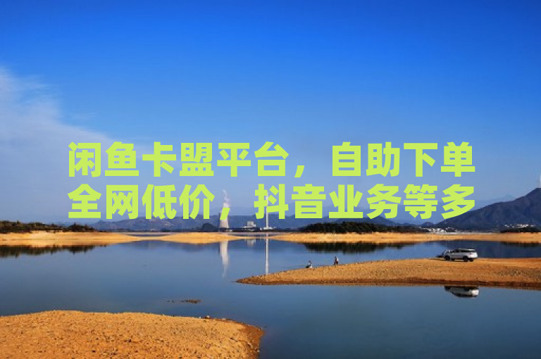 闲鱼卡盟平台，自助下单全网低价，抖音业务等多样，速来！