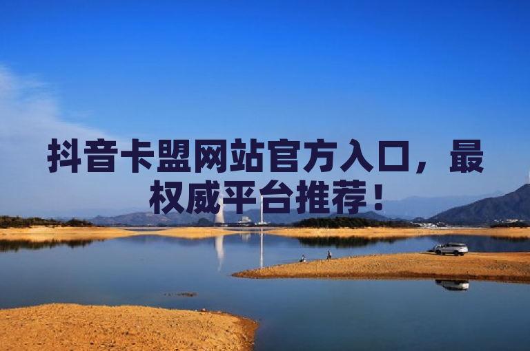 抖音卡盟网站官方入口，最权威平台推荐！