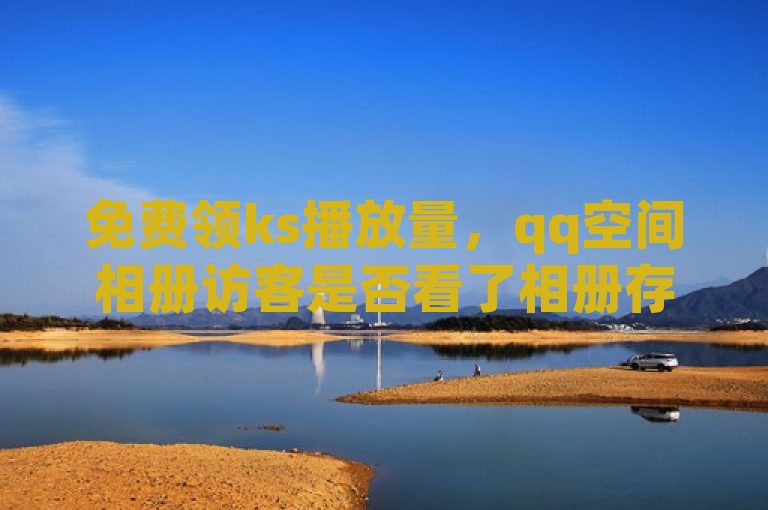 免费领ks播放量，qq空间相册访客是否看了相册存疑，抖音一元100个赞可自助下单买人气。