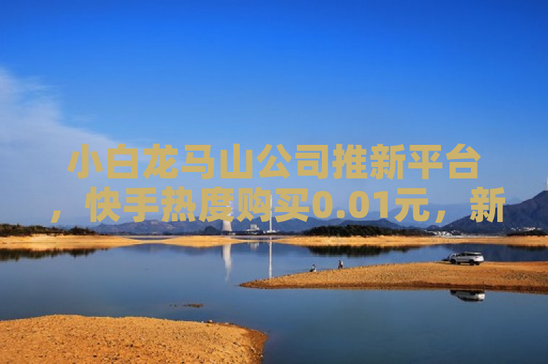 小白龙马山公司推新平台，快手热度购买0.01元，新人必备！