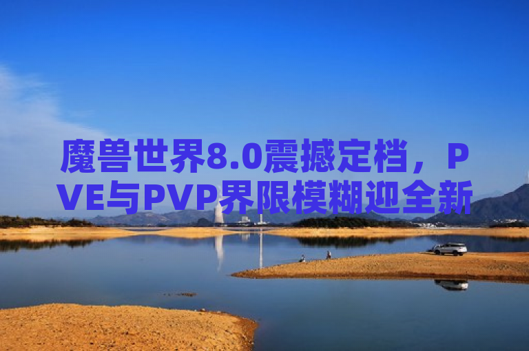 魔兽世界8.0震撼定档，PVE与PVP界限模糊迎全新纪元。