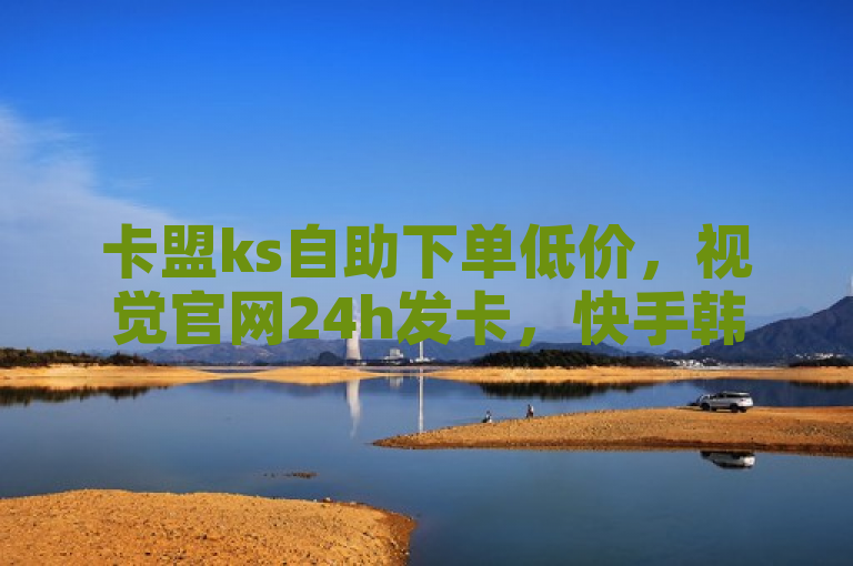 卡盟ks自助下单低价，视觉官网24h发卡，快手韩婧格视频相关。