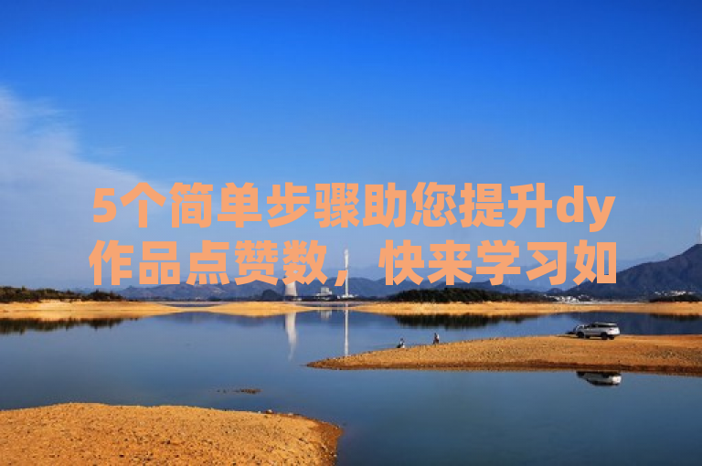 5个简单步骤助您提升dy作品点赞数，快来学习如何为dy作品点赞充值吧！