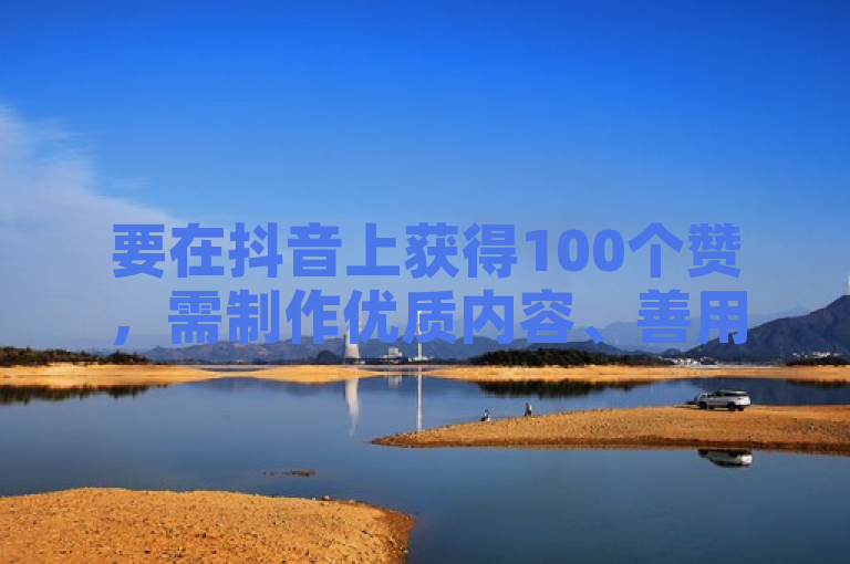 要在抖音上获得100个赞，需制作优质内容、善用热门话题并积极互动。