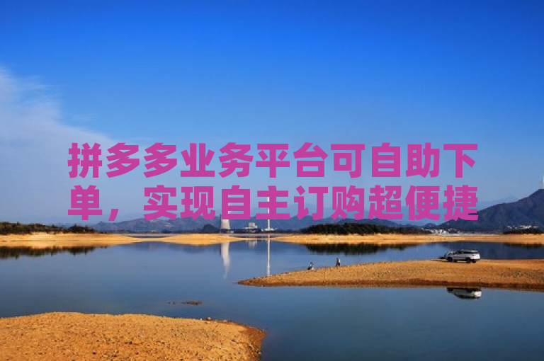 拼多多业务平台可自助下单，实现自主订购超便捷。