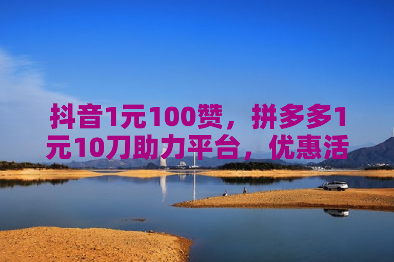 抖音1元100赞，拼多多1元10刀助力平台，优惠活动多。