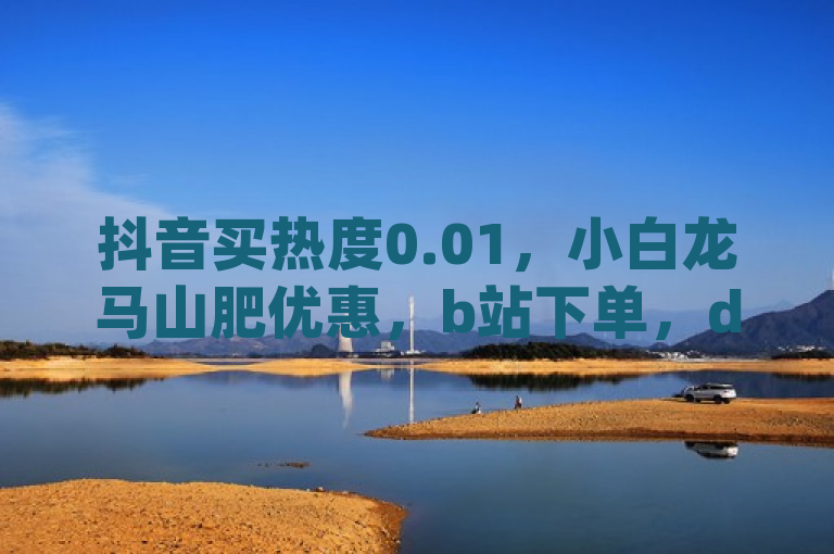 抖音买热度0.01，小白龙马山肥优惠，b站下单，dy点赞1元100粉？