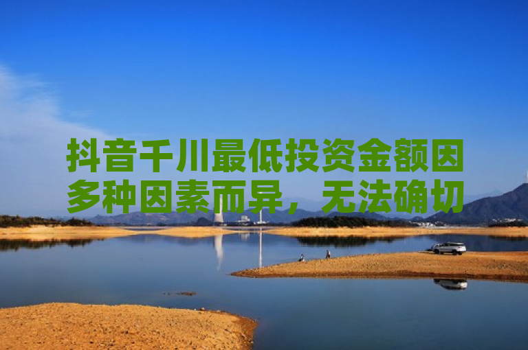 抖音千川最低投资金额因多种因素而异，无法确切给出具体数额。