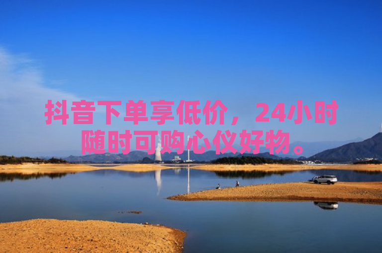 抖音下单享低价，24小时随时可购心仪好物。