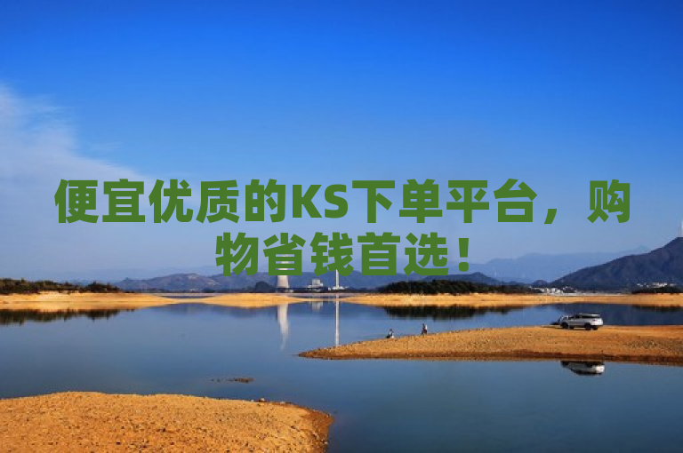 便宜优质的KS下单平台，购物省钱首选！