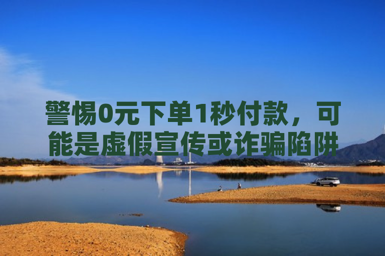 警惕0元下单1秒付款，可能是虚假宣传或诈骗陷阱。