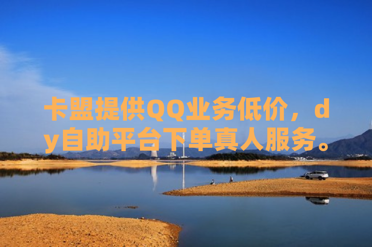 卡盟提供QQ业务低价，dy自助平台下单真人服务。