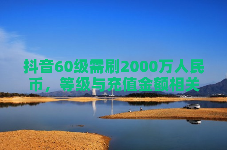抖音60级需刷2000万人民币，等级与充值金额相关。