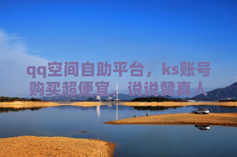 qq空间自助平台，ks账号购买超便宜，说说赞真人点赞低至10。