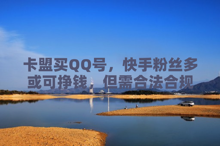 卡盟买QQ号，快手粉丝多或可挣钱，但需合法合规运营。