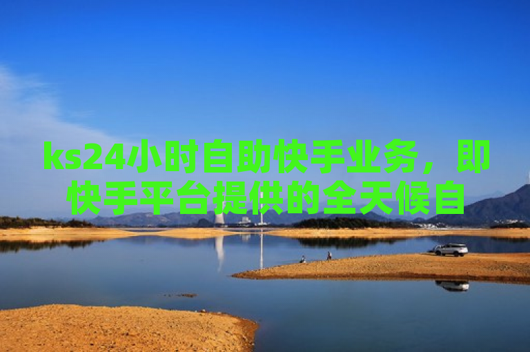 ks24小时自助快手业务，即快手平台提供的全天候自助服务。