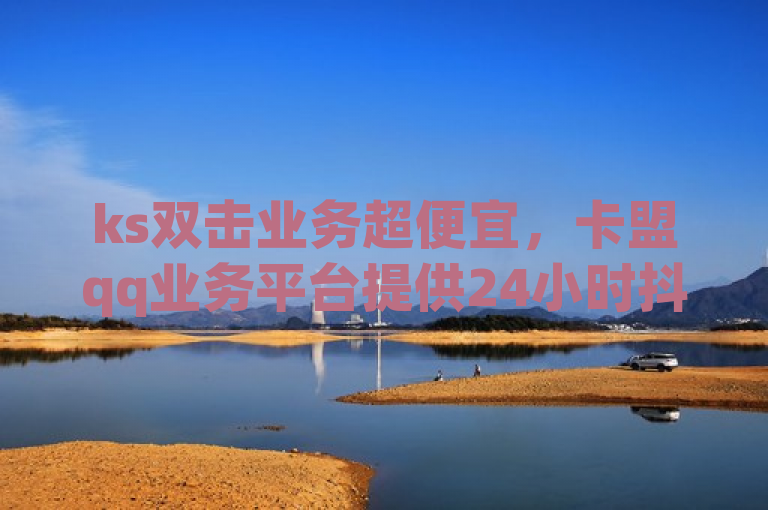 ks双击业务超便宜，卡盟qq业务平台提供24小时抖音真人点赞。