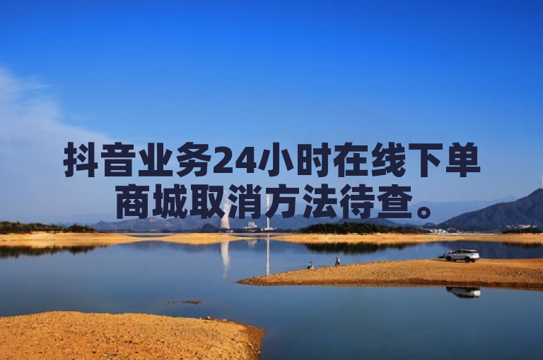 抖音业务24小时在线下单商城取消方法待查。