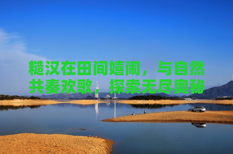 糙汉在田间嬉闹，与自然共奏欢歌，探索无尽奥秘。
