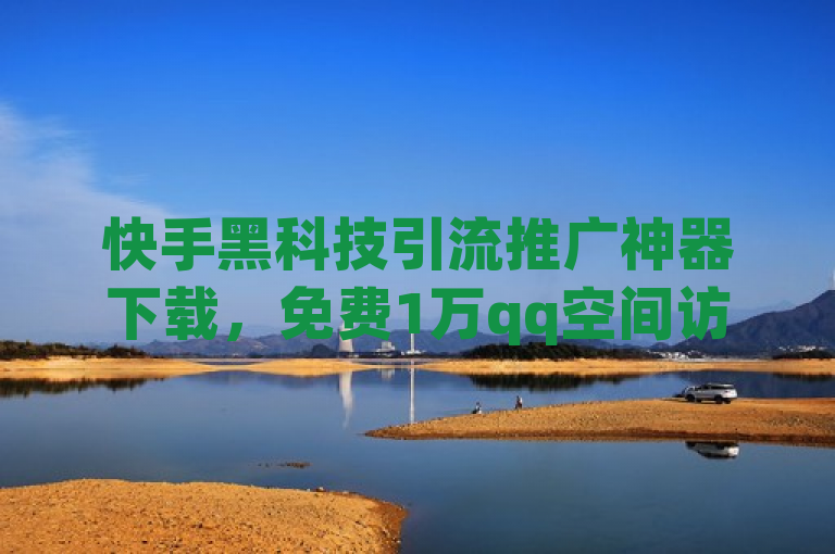 快手黑科技引流推广神器下载，免费1万qq空间访客量 - 1元100个赞网站ks - 5000人微信互粉