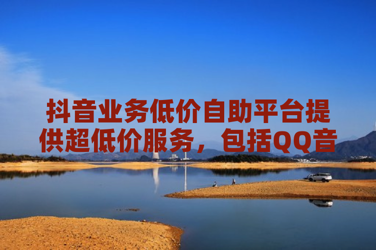 抖音业务低价自助平台提供超低价服务，包括QQ音乐真人粉丝下单。