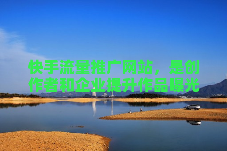 快手流量推广网站，是创作者和企业提升作品曝光与互动的得力助手。